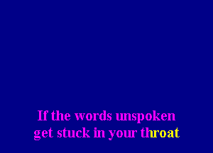 If the words unspoken
get stuck in your throat