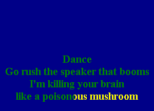 Dance
Go rush the speaker that booms
I'm killing your brain
like a poisonous mushroom