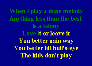 When I play a dope melody
Anything less than the best
is a felony
Love it or leave it
You better gain way
You better hit bull's-eye
The kids don't play