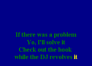 If there was a problem
Yo, I'll solve it
Check out the hook
while the DJ revolves it
