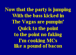 N 0W that the party is jumping
With the bass kicked in
The V agas are pumpin'

Quick to the point
to the point no faking

I'm cooking MCs
like a pound of bacon