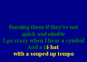 Burning them if they're not

quick and nimble
I go crazy When I hear a cymbal
And a hi-hat

With a souped up tempo