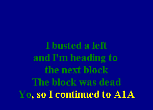 Ibusted a left

and I'm heading to
the next block
The block was dead
Yo, so I continued to AlA
