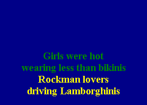 Girls were hot
wearing less than bikinis
Rockman lovers
driving Lamborghinis