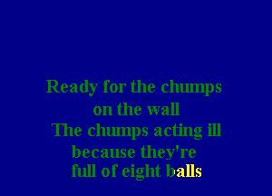 Ready for the chumps

on the wall
The chumps acting ill

because they're
full of eight balls I