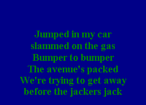 Jumped in my car
slammed on the gas
Bumper to bumper

The avenue's packed
We're trying to get away

before the jackers jack l