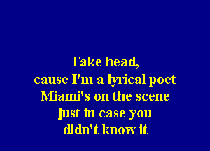 Take head,

cause I'm a lyrical poet
Miami's on the scene
just in case you
didn't know it