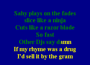 Sally plays on the fades
slice like a ninja
Cuts like a razor blade
So fast
Other Djs say damn
If my rhyme was a drug
I'd sell it by the gram