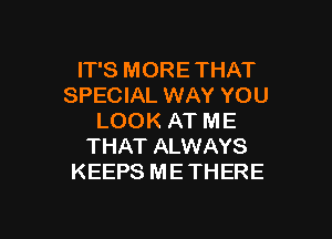IT'S MORE THAT
SPECIAL WAY YOU

LOOK AT ME
THAT ALWAYS
KEEPS ME THERE