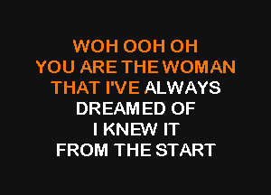 WOH OOH OH
YOU ARE THE WOMAN
THAT I'VE ALWAYS

DREAM ED OF
I KNEW IT
FROM THE START