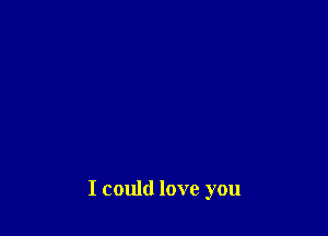 I could love you