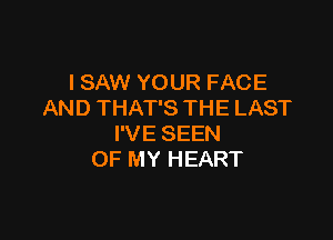 I SAW YOUR FACE
AND THAT'S THE LAST

I'VE SEEN
OF MY HEART