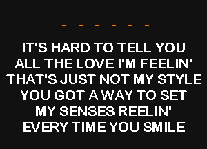 IT'S HARD TO TELL YOU
ALL THE LOVE I'M FEELIN'
THAT'S JUST NOT MY STYLE
YOU GOT A WAY TO SET
MY SENSES REELIN'
EVERY TIME YOU SMILE