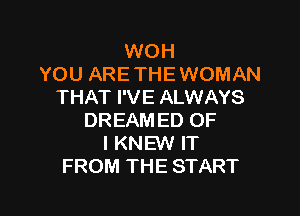 WOH
YOU ARE THE WOMAN
THAT I'VE ALWAYS

DREAM ED OF
I KNEW IT
FROM THE START
