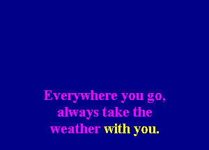 Everywhere you go,
always take the
weather with you.