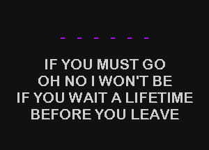 IF YOU MUST GO
OH NO I WON'T BE
IF YOU WAIT A LIFETIME
BEFOREYOU LEAVE