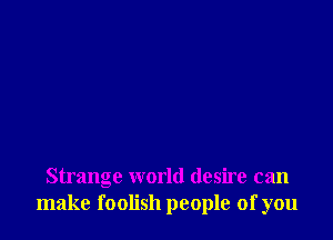 Strange world desire can
make foolish people of you