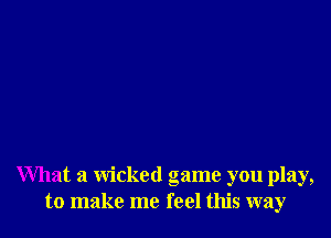 What a wicked game you play,
to make me feel this way