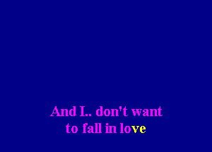 And I.. don't want
to fall in love