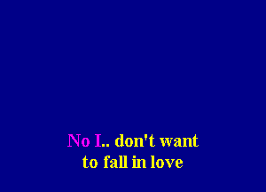 N o I.. don't want
to fall in love