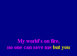 My world's on fire,
no one can save me but you