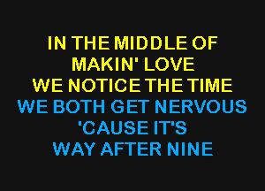 IN THE MIDDLE 0F
MAKIN' LOVE
WE NOTICETHETIME
WE BOTH GET NERVOUS
'CAUSE IT'S
WAY AFTER NINE