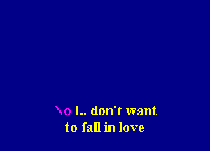 N o I.. don't want
to fall in love