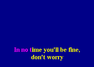 In no time you'll be fine,
don't worry