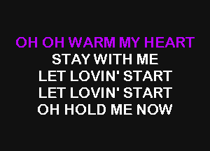 STAY WITH ME

LET LOVIN' START
LET LOVIN' START
OH HOLD ME NOW