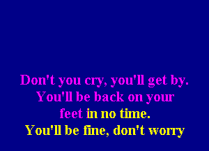 Don't you cry, you'll get by.
You'll be back on your
feet in no time.

You'll be line, don't worry