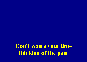 Don't waste your time
thinking of the past