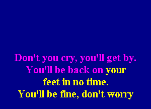 Don't you cry, you'll get by.
You'll be back on your
feet in no time.

You'll be line, don't worry