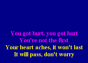 You got hurt, you got hurt
You're not the Iirst
Your heart aches, it won't last
It will pass, don't worry
