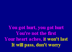 You got hurt, you got hurt
You're not the Iirst
Your heart aches, it won't last
It will pass, don't worry