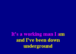 It's a working man I am
and I've been down
underground