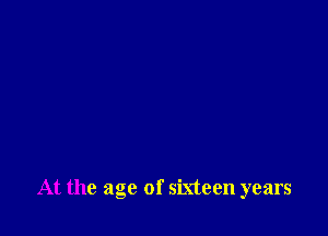 At the age of sixteen years