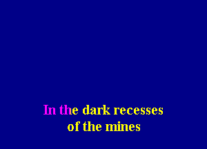 In the dark recesses
of the mines