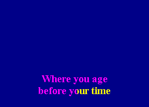 Where you age
before your time