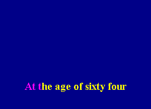 At the age of sixty four