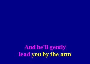 And hell gently
lead you by the arm