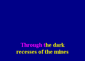Through the dark
recesses of the mines