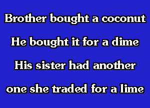 Brother bought a coconut
He bought it for a dime
His sister had another

one she traded for a lime