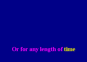 Or for any length of time