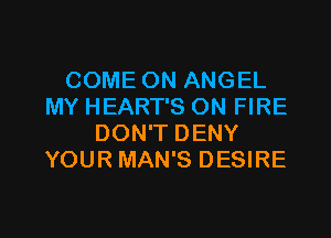 COME ON ANGEL
MY HEART'S ON FIRE
DON'T DENY
YOUR MAN'S DESIRE

g