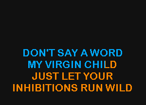 DON'T SAYAWORD
MY VIRGIN CHILD
JUST LET YOUR
INHIBITIONS RUN WILD