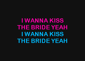 IWANNA KISS
THE BRIDE YEAH