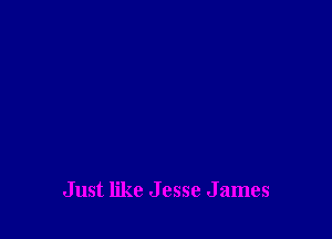 Just like J esse James