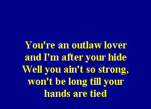 You're an outlaw lover
and I'm after your hide
Well you ain't so strong,
won't be long till your
hands are tied