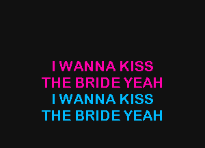 IWANNA KISS
THE BRIDE YEAH