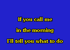 If you call me

in the morning

I'll tell you what to do